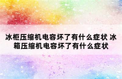 冰柜压缩机电容坏了有什么症状 冰箱压缩机电容坏了有什么症状